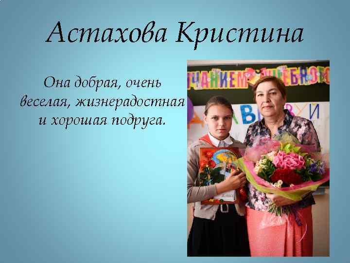 Астахова Кристина Она добрая, очень веселая, жизнерадостная и хорошая подруга. 