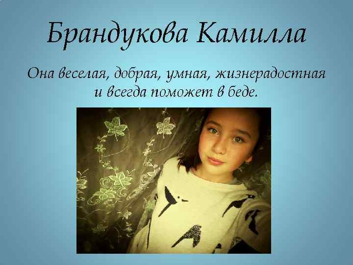 Брандукова Камилла Она веселая, добрая, умная, жизнерадостная и всегда поможет в беде. 