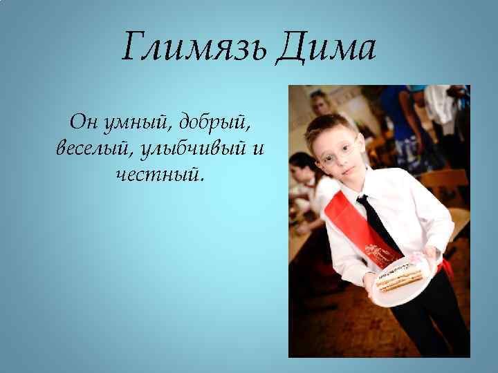 Глимязь Дима Он умный, добрый, веселый, улыбчивый и честный. 