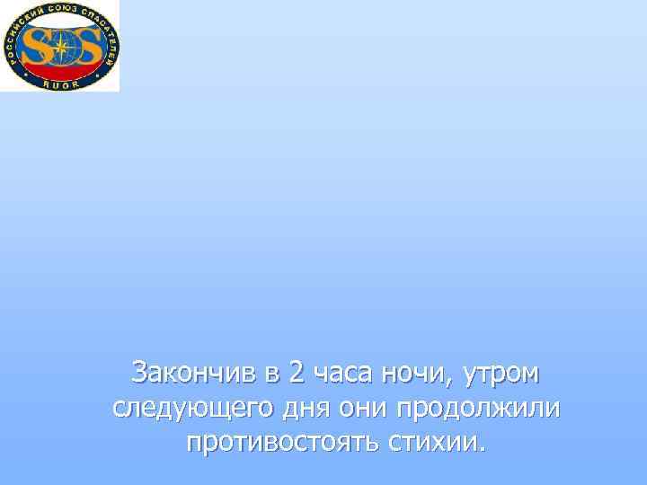 Закончив в 2 часа ночи, утром следующего дня они продолжили противостоять стихии. 