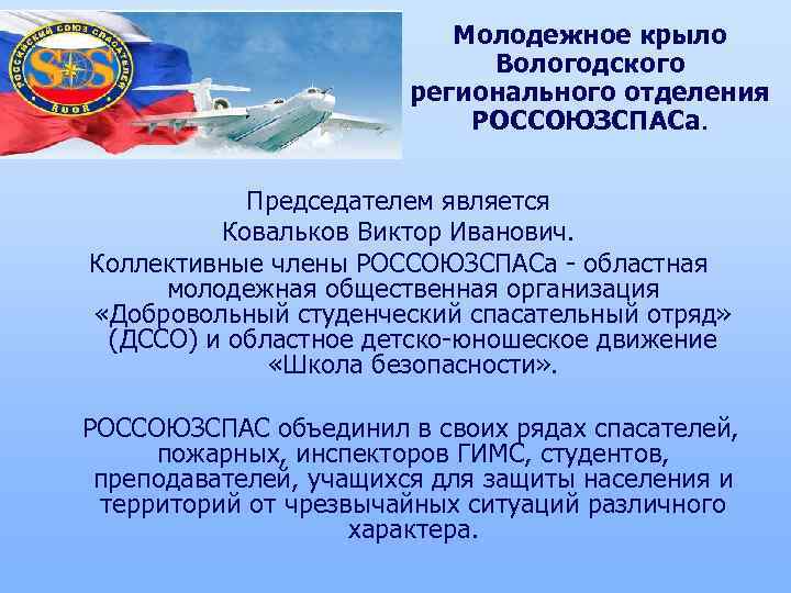 Молодежное крыло Вологодского регионального отделения РОССОЮЗСПАСа. Председателем является Ковальков Виктор Иванович. Коллективные члены РОССОЮЗСПАСа