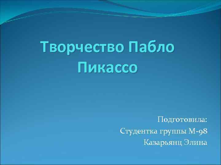 Творчество Пабло Пикассо Подготовила: Студентка группы М-98 Казарьянц Элина 
