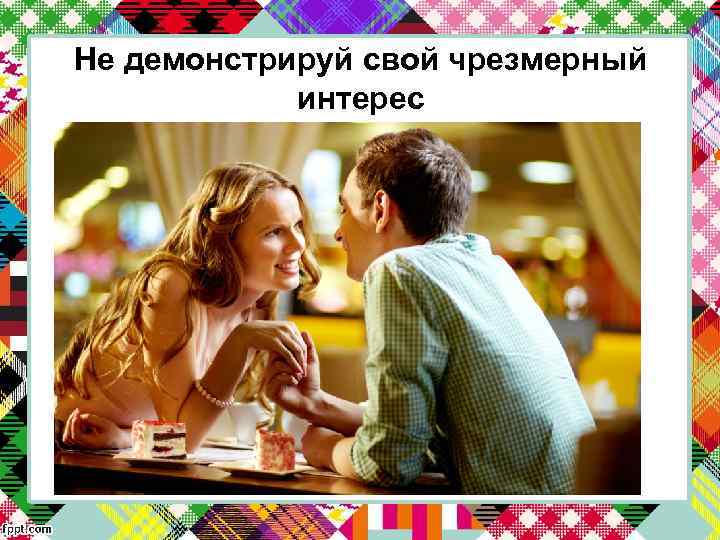 Не демонстрируй свой чрезмерный интерес 