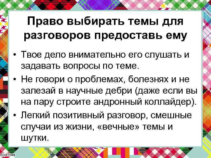 Право выбирать темы для разговоров предоставь ему • Твое дело внимательно его слушать и