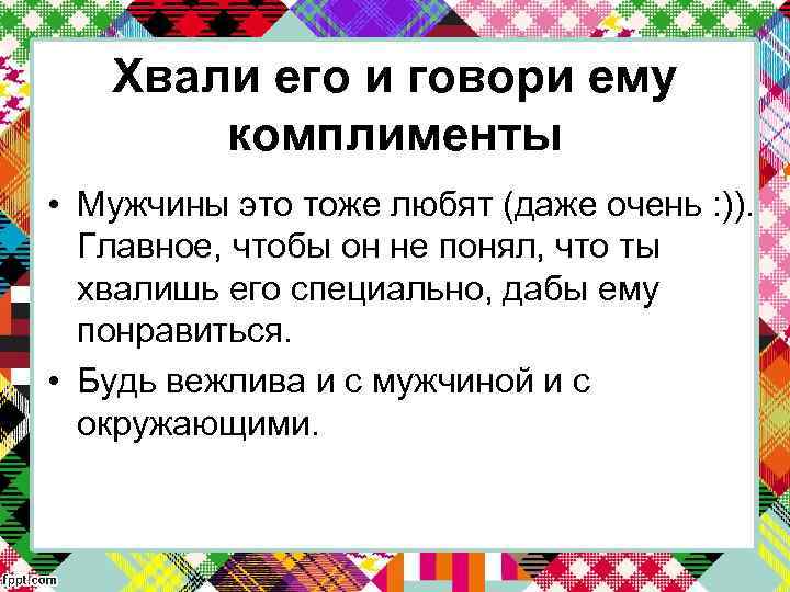 Хвали его и говори ему комплименты • Мужчины это тоже любят (даже очень :
