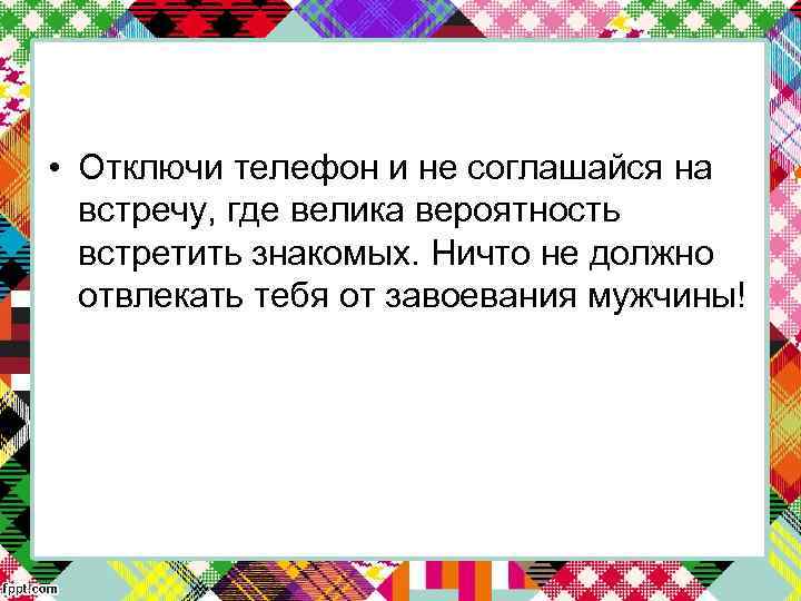  • Отключи телефон и не соглашайся на встречу, где велика вероятность встретить знакомых.