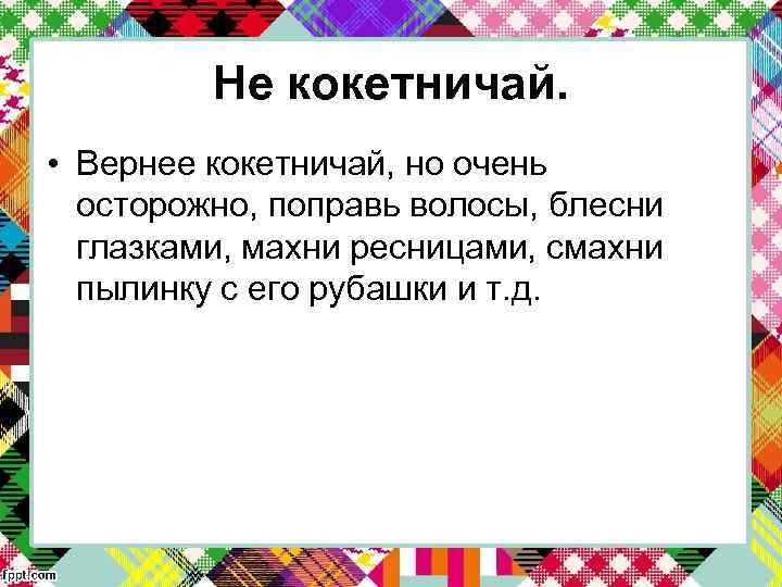 Не кокетничай. • Вернее кокетничай, но очень осторожно, поправь волосы, блесни глазками, махни ресницами,