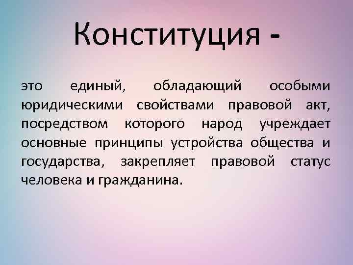 Конституция это единый, обладающий особыми юридическими свойствами правовой акт, посредством которого народ учреждает основные