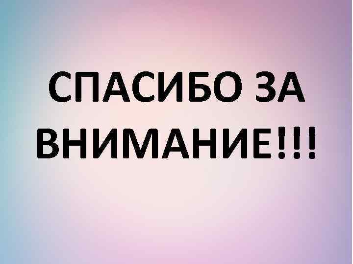 СПАСИБО ЗА ВНИМАНИЕ!!! 