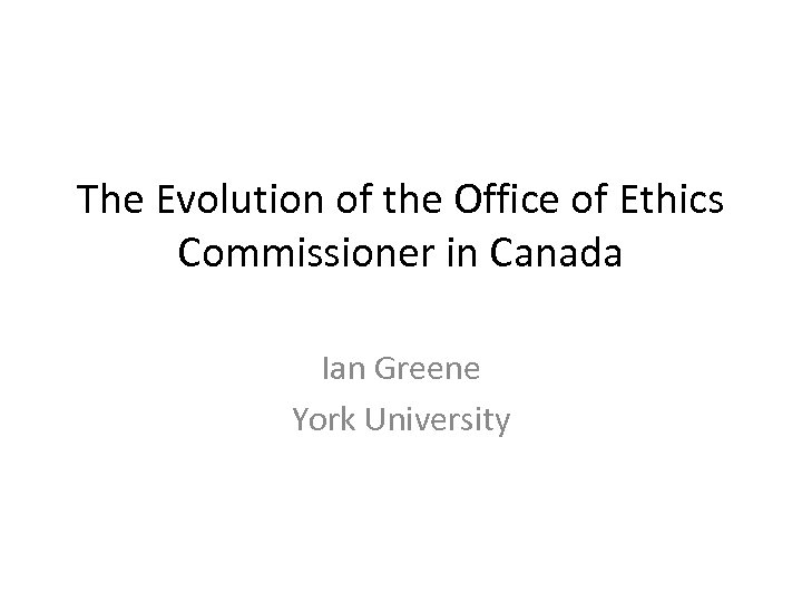 The Evolution of the Office of Ethics Commissioner in Canada Ian Greene York University
