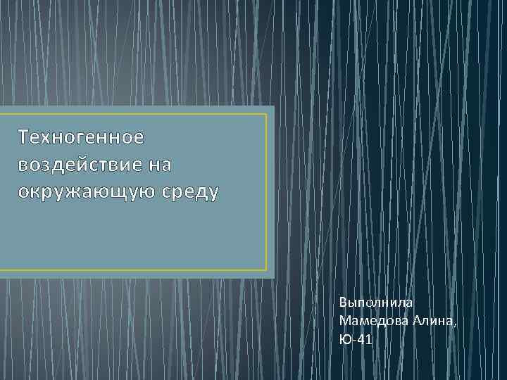 Техногенное воздействие на окружающую среду Выполнила Мамедова Алина, Ю-41 