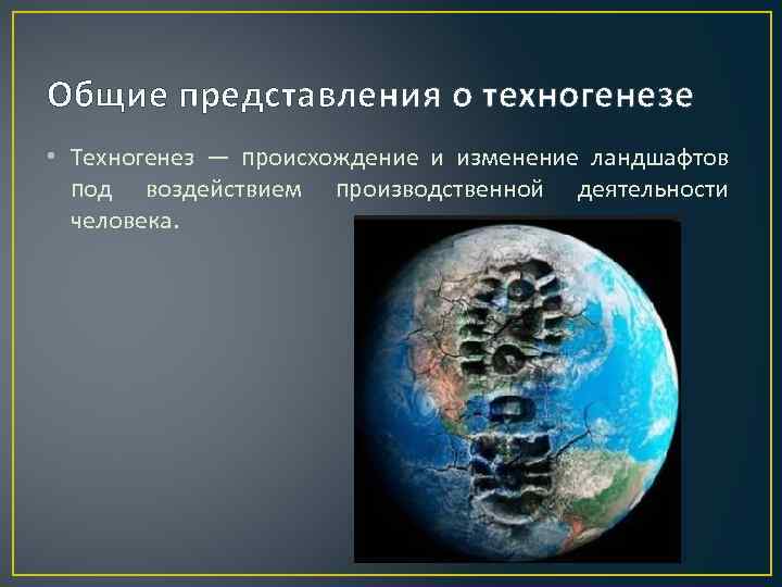 Общие представления о техногенезе • Техногенез — происхождение и изменение ландшафтов под воздействием производственной