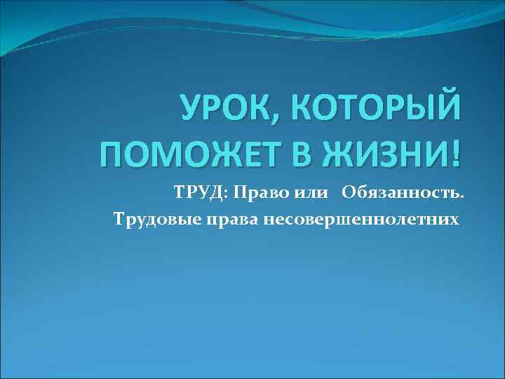 УРОК, КОТОРЫЙ ПОМОЖЕТ В ЖИЗНИ! ТРУД: Право или Обязанность. Трудовые права несовершеннолетних 