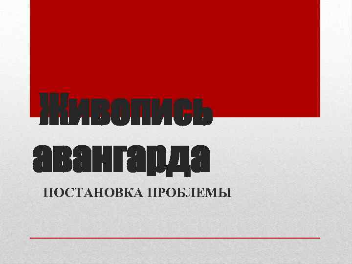 Живопись авангарда ПОСТАНОВКА ПРОБЛЕМЫ 