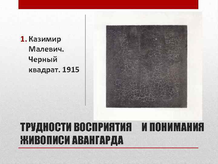 1. Казимир Малевич. Черный квадрат. 1915 ТРУДНОСТИ ВОСПРИЯТИЯ И ПОНИМАНИЯ ЖИВОПИСИ АВАНГАРДА 