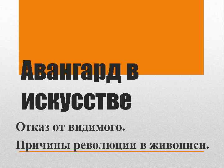 Авангард в искусстве Отказ от видимого. Причины революции в живописи. 