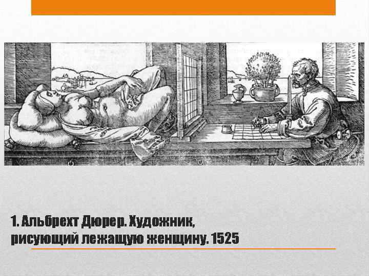 1. Альбрехт Дюрер. Художник, рисующий лежащую женщину. 1525 
