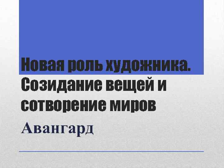Новая роль художника. Созидание вещей и сотворение миров Авангард 