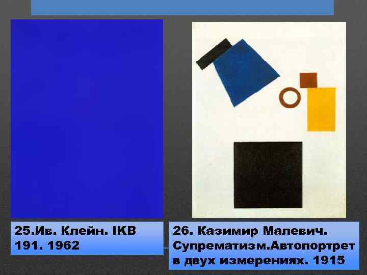 25. Ив. Клейн. IKB 191. 1962 26. Казимир Малевич. Супрематизм. Автопортрет в двух измерениях.