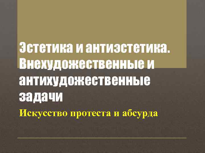 Эстетика и антиэстетика. Внехудожественные и антихудожественные задачи Искусство протеста и абсурда 