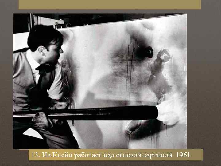 13. Ив Клейн работает над огневой картиной. 1961 