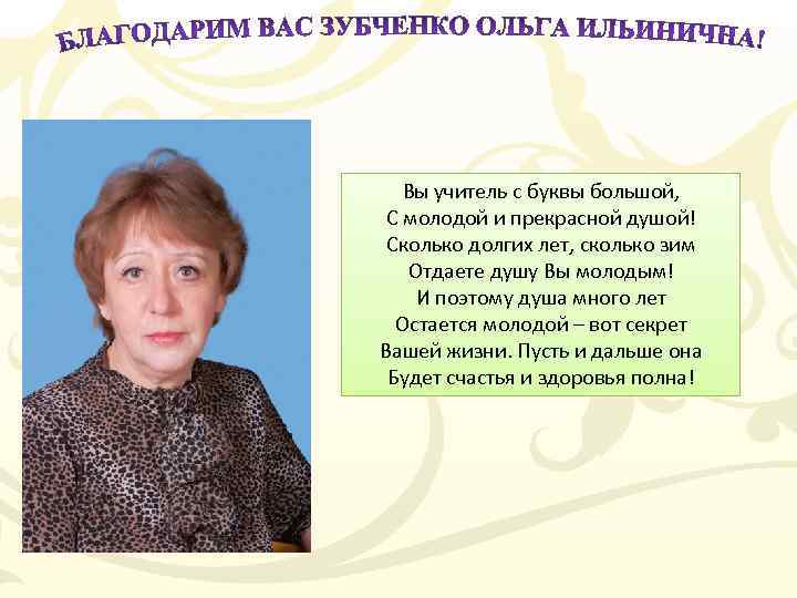 Вы учитель с буквы большой, С молодой и прекрасной душой! Сколько долгих лет, сколько