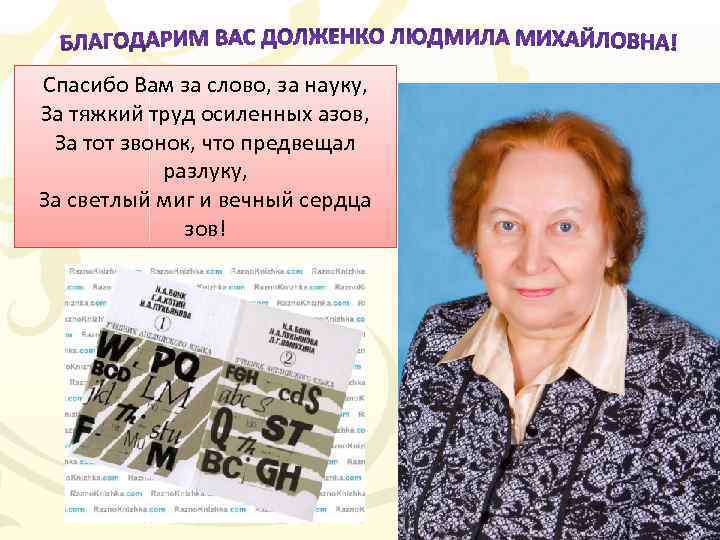 Спасибо Вам за слово, за науку, За тяжкий труд осиленных азов, За тот звонок,