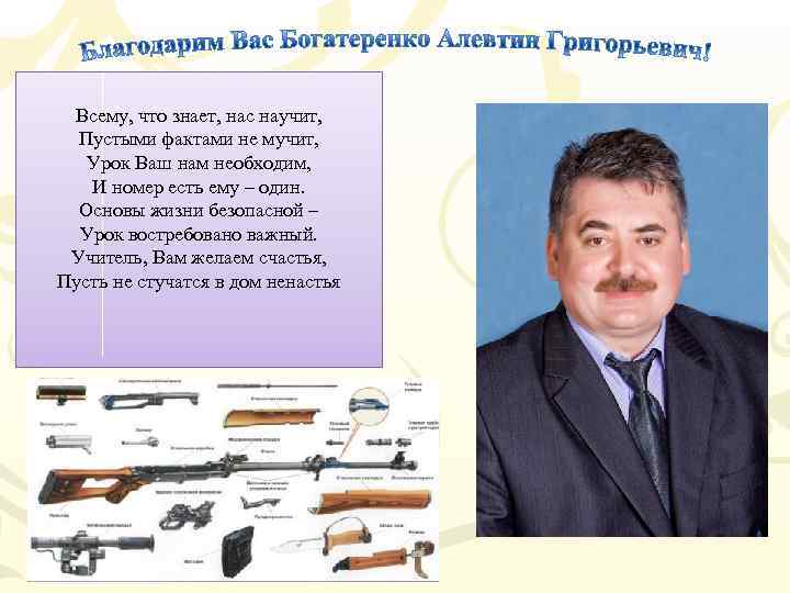 Всему, что знает, нас научит, Пустыми фактами не мучит, Урок Ваш нам необходим, И