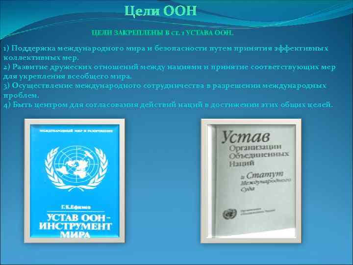 Цели ООН 1) Поддержка международного мира и безопасности путем принятия эффективных коллективных мер. 2)