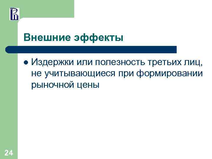 Внешние эффекты l 24 Издержки или полезность третьих лиц, не учитывающиеся при формировании рыночной