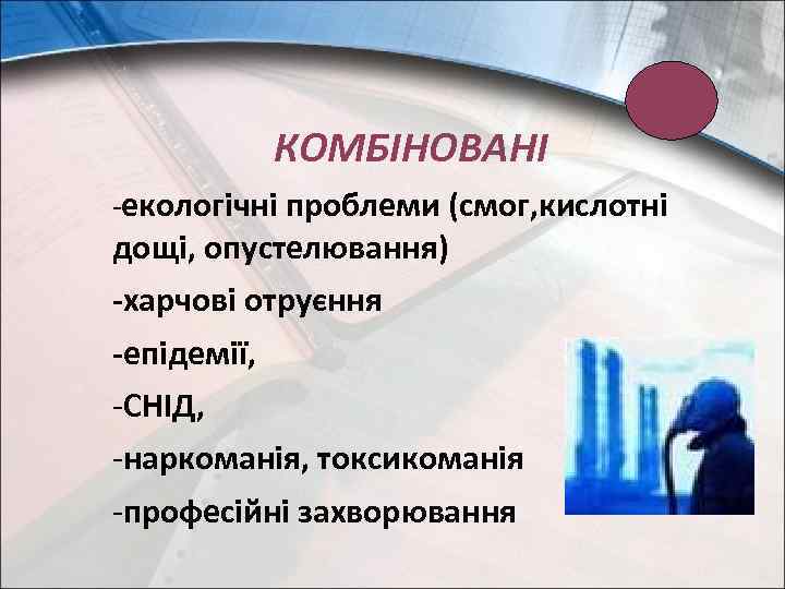КОМБІНОВАНІ -екологічні проблеми (смог, кислотні дощі, опустелювання) -харчові отруєння -епідемії, -СНІД, -наркоманія, токсикоманія -професійні