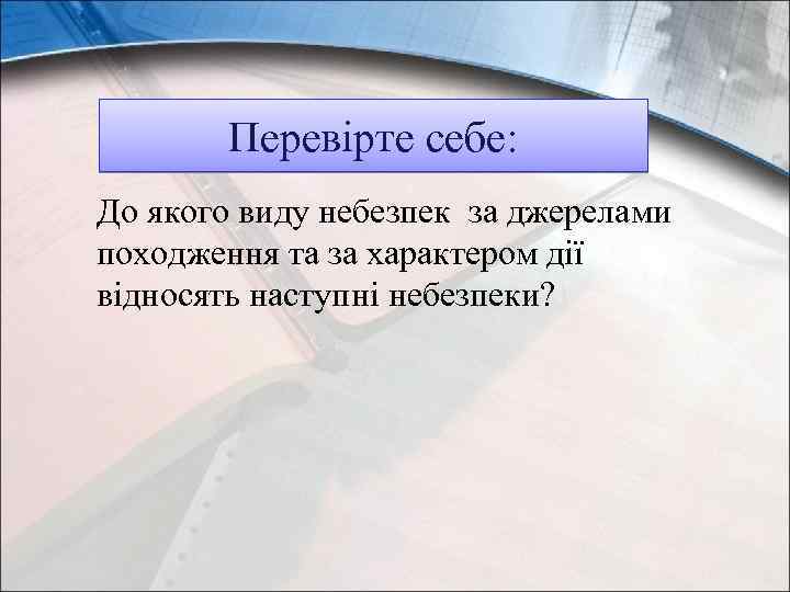 Перевірте себе: До якого виду небезпек за джерелами походження та за характером дії відносять