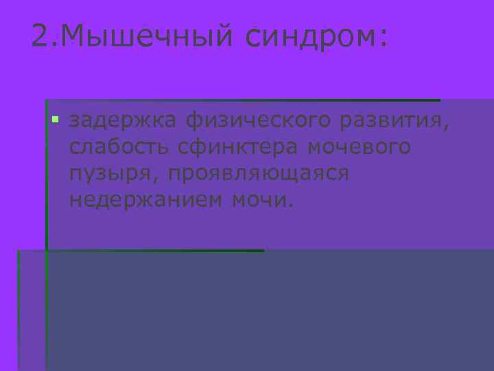 2. Мышечный синдром: § задержка физического развития, слабость сфинктера мочевого пузыря, проявляющаяся недержанием мочи.