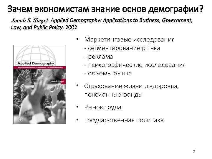 Зачем экономистам знание основ демографии? Jacob S. Siegel Applied Demography: Applications to Business, Government,