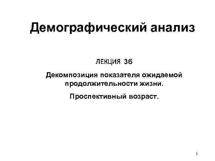 Демографический анализ ЛЕКЦИЯ 3 б Декомпозиция показателя ожидаемой продолжительности жизни. Проспективный возраст. 1 