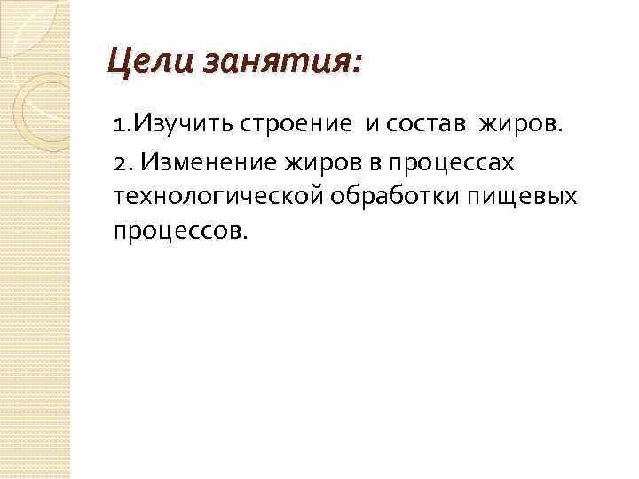 Цели занятия: 1. Изучить строение и состав жиров. 2. Изменение жиров в процессах технологической