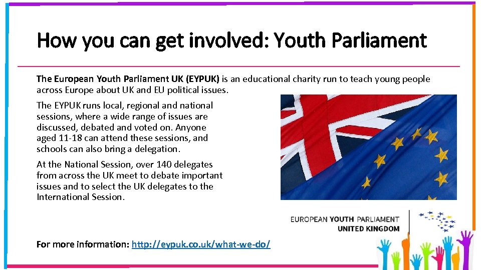 How you can get involved: Youth Parliament The European Youth Parliament UK (EYPUK) is