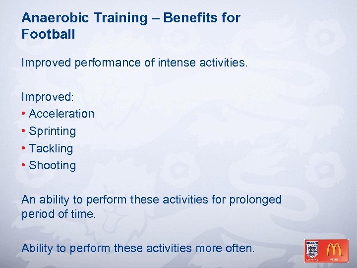 Anaerobic Training – Benefits for Football Improved performance of intense activities. Improved: • Acceleration