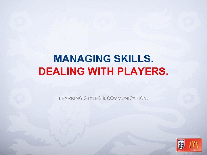 MANAGING SKILLS. DEALING WITH PLAYERS. LEARNING STYLES & COMMUNICATION. 