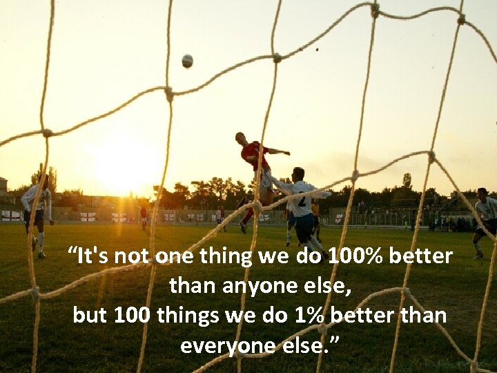 “It's not one thing we do 100% better than anyone else, but 100 things