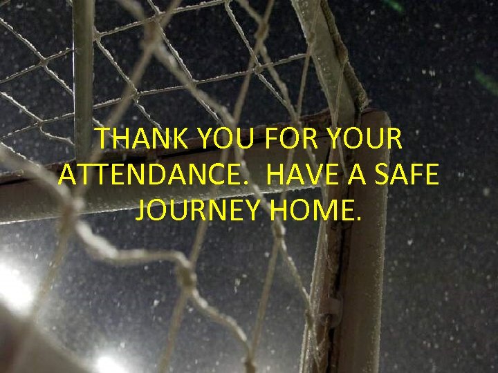 THANK YOU FOR YOUR ATTENDANCE. HAVE A SAFE JOURNEY HOME. 