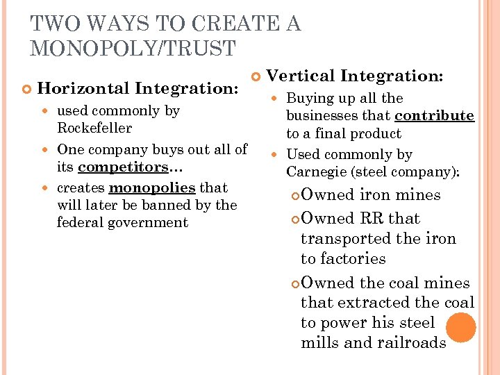 TWO WAYS TO CREATE A MONOPOLY/TRUST Horizontal Integration: used commonly by Rockefeller One company