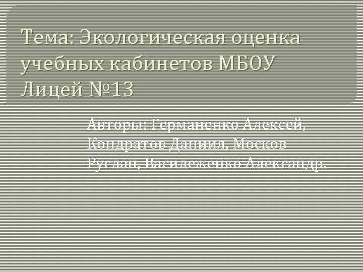 Тема: Экологическая оценка учебных кабинетов МБОУ Лицей № 13 Авторы: Германенко Алексей, Кондратов Даниил,