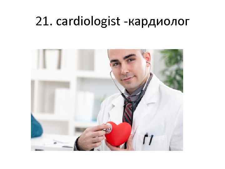 21. cardiologist -кардиолог 