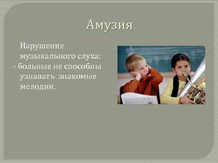 Амузия Нарушение музыкального слуха: - больные не способны узнавать знакомые мелодии. 