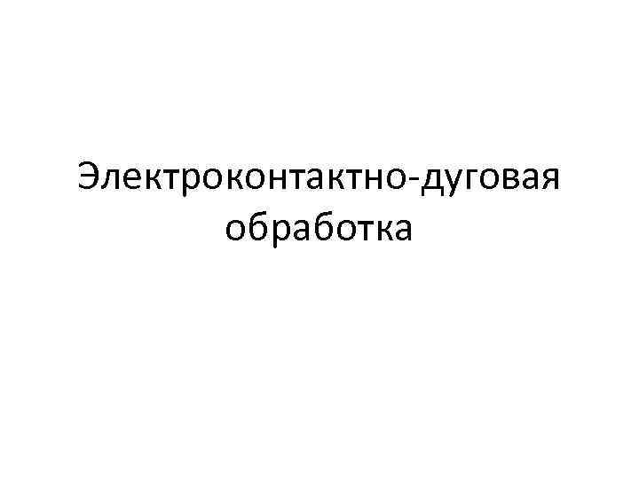 Электроконтактно-дуговая обработка 