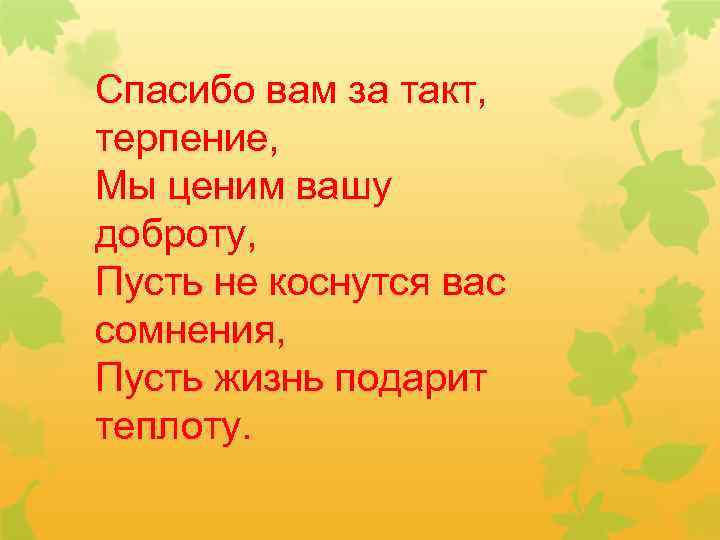 Спасибо вам за такт, терпение, Мы ценим вашу доброту, Пусть не коснутся вас сомнения,