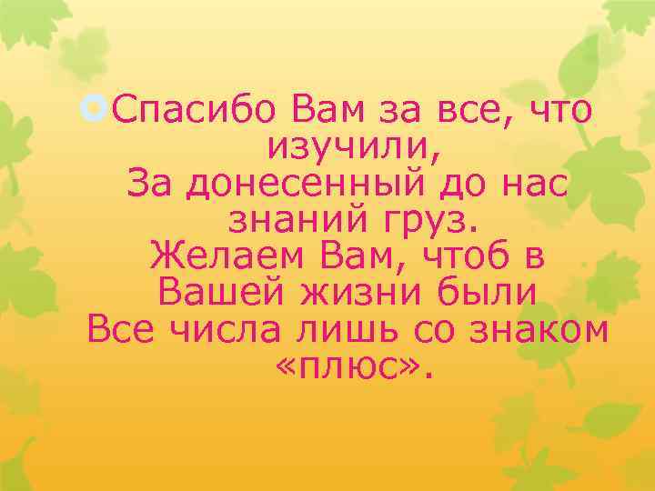 Спасибо Вам за все, что изучили, За донесенный до нас знаний груз. Желаем