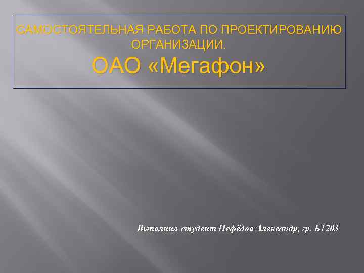 САМОСТОЯТЕЛЬНАЯ РАБОТА ПО ПРОЕКТИРОВАНИЮ ОРГАНИЗАЦИИ. ОАО «Мегафон» Выполнил студент Нефёдов Александр, гр. Б 1203