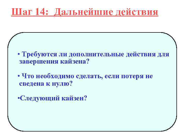 Шаг 14: Дальнейшие действия • Требуются ли дополнительные действия для завершения кайзена? • Что